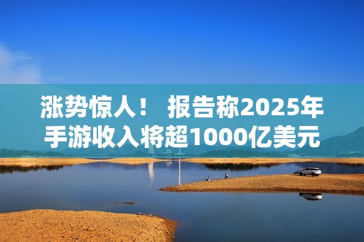 涨势惊人！ 报告称2025年手游收入将超1000亿美元
