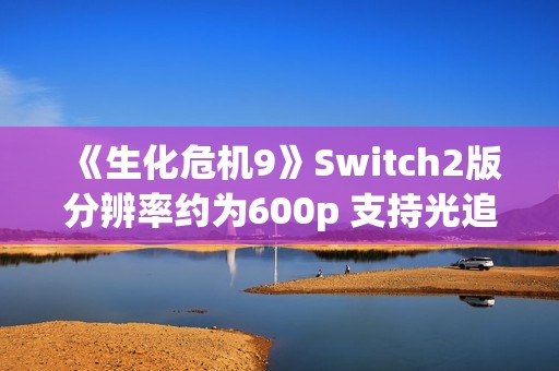 《生化危机9》Switch2版分辨率约为600p 支持光追与DLSS！