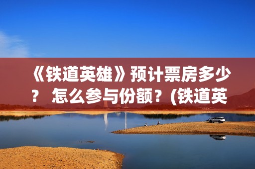 《铁道英雄》预计票房多少？ 怎么参与份额？(铁道英雄 出品方)