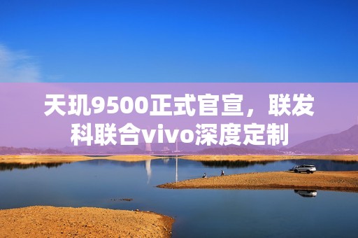 天玑9500正式官宣，联发科联合vivo深度定制