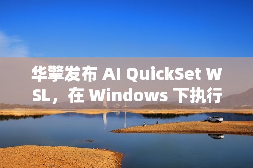 华擎发布 AI QuickSet WSL，在 Windows 下执行 Linux AI Apps