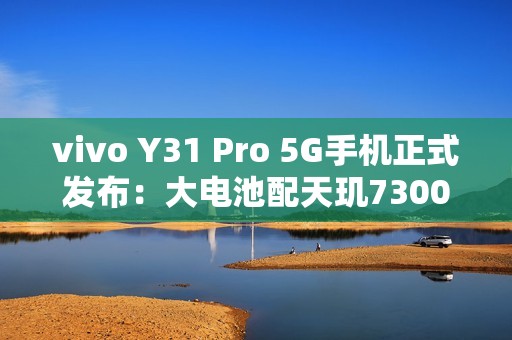 vivo Y31 Pro 5G手机正式发布：大电池配天玑7300