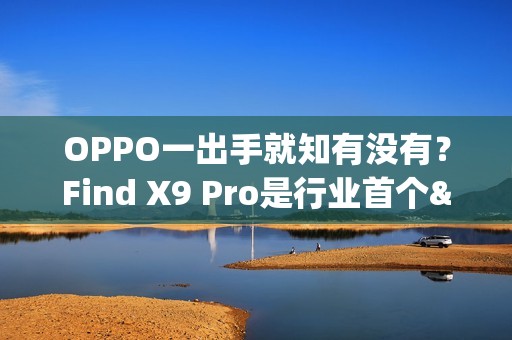 OPPO一出手就知有没有？Find X9 Pro是行业首个&ldquo;真2亿&rdquo;