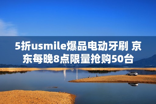 5折usmile爆品电动牙刷 京东每晚8点限量抢购50台
