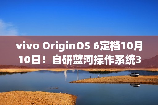vivo OriginOS 6定档10月10日！自研蓝河操作系统3发布
