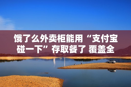 饿了么外卖柜能用“支付宝碰一下”存取餐了 覆盖全国超40城