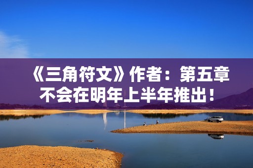 《三角符文》作者：第五章不会在明年上半年推出！