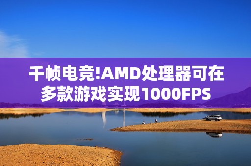 千帧电竞!AMD处理器可在多款游戏实现1000FPS