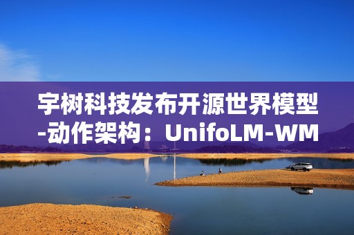 宇树科技发布开源世界模型-动作架构：UnifoLM-WMA-0