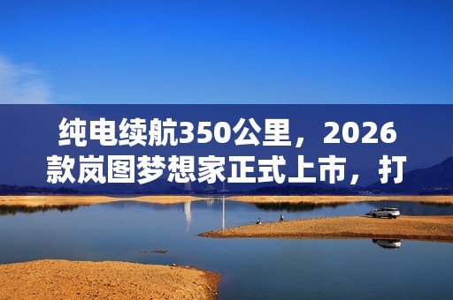 纯电续航350公里，2026款岚图梦想家正式上市，打破行业困局！