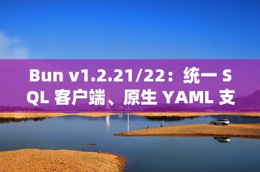 Bun v1.2.21/22：统一 SQL 客户端、原生 YAML 支持和异步堆栈跟踪