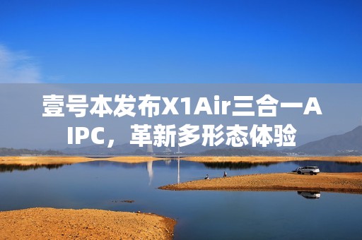 壹号本发布X1Air三合一AIPC，革新多形态体验