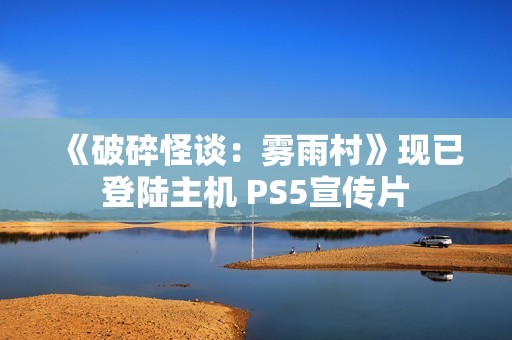 《破碎怪谈：雾雨村》现已登陆主机 PS5宣传片