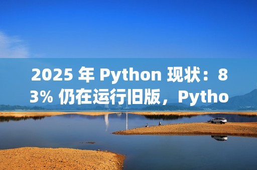 2025 年 Python 现状：83% 仍在运行旧版，Python Web 开发复兴