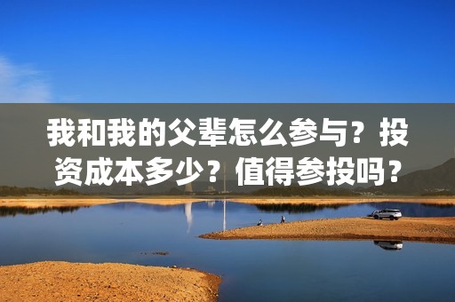 我和我的父辈怎么参与？投资成本多少？值得参投吗？(我和我的父辈好么)