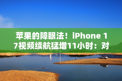 苹果的障眼法！iPhone 17视频续航猛增11小时：对比的竟是iPhone 13