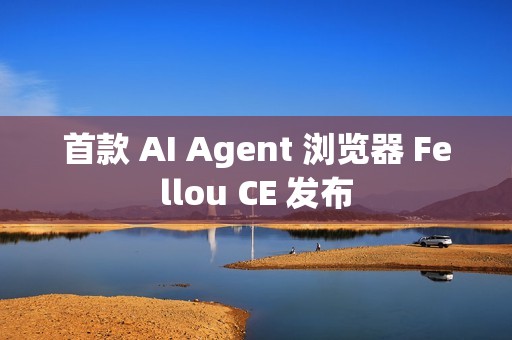 首款 AI Agent 浏览器 Fellou CE 发布