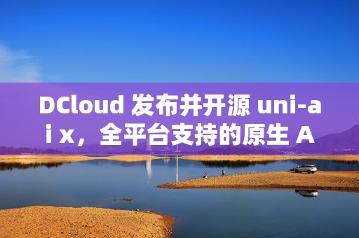 DCloud 发布并开源 uni-ai x，全平台支持的原生 AI 聊天套件