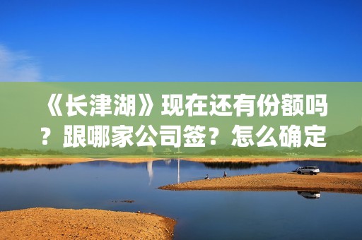 《长津湖》现在还有份额吗？跟哪家公司签？怎么确定份额是否真实？(长津湖原作)