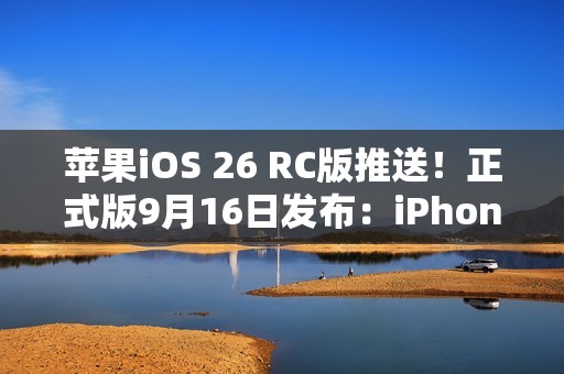 苹果iOS 26 RC版推送！正式版9月16日发布：iPhone 11及后续机型都能升