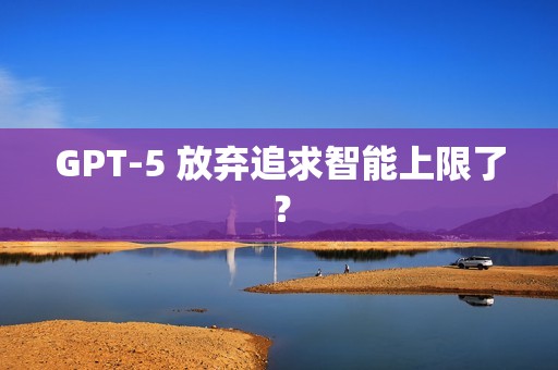 GPT-5 放弃追求智能上限了？
