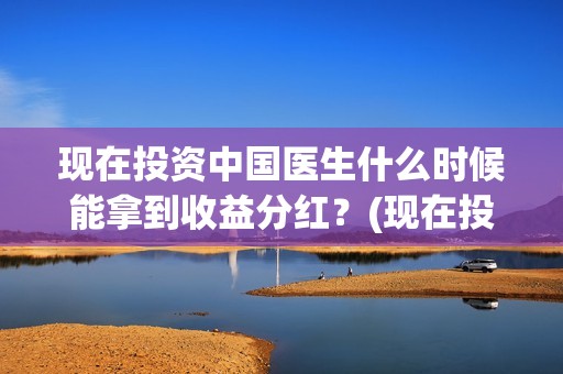 现在投资中国医生什么时候能拿到收益分红？(现在投资中国医药怎么样)