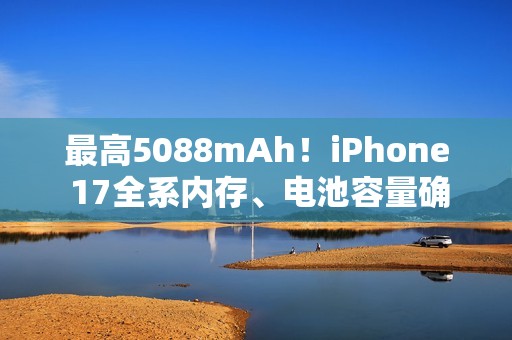 最高5088mAh！iPhone 17全系内存、电池容量确定：标准版8GB 其余都是12GB