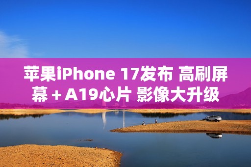 苹果iPhone 17发布 高刷屏幕＋A19心片 影像大升级