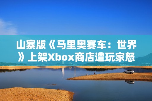 山寨版《马里奥赛车：世界》上架Xbox商店遭玩家怒喷