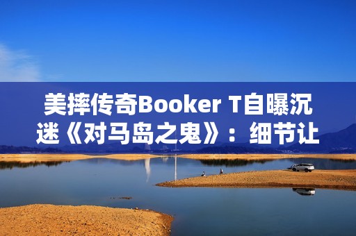 美摔传奇Booker T自曝沉迷《对马岛之鬼》：细节让我震撼