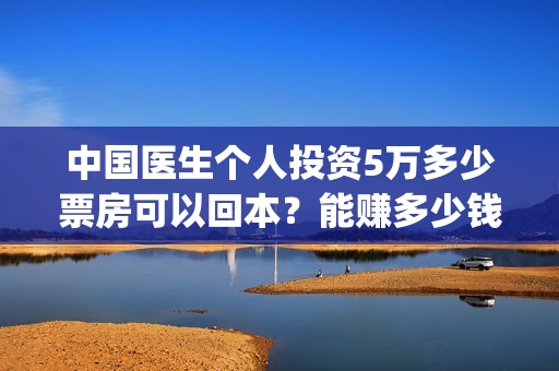 中国医生个人投资5万多少票房可以回本？能赚多少钱？(中国医生资方)
