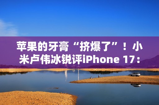 苹果的牙膏“挤爆了”！小米卢伟冰锐评iPhone 17：Air非常惊艳 Pro辨识度拉满
