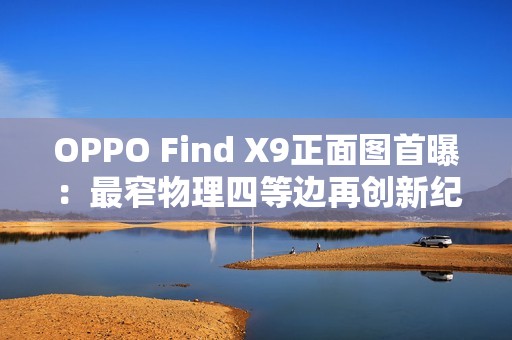 OPPO Find X9正面图首曝：最窄物理四等边再创新纪录