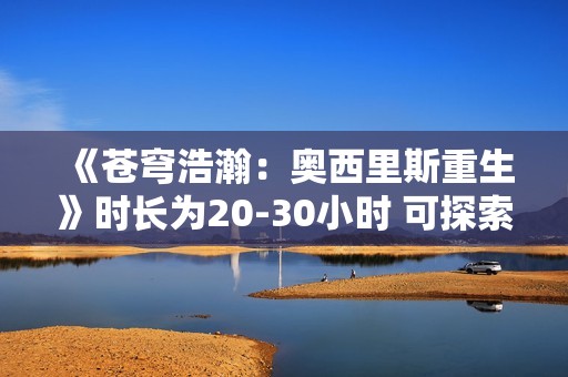 《苍穹浩瀚：奥西里斯重生》时长为20-30小时 可探索太阳系
