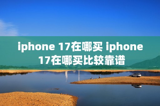 iphone 17在哪买 iphone 17在哪买比较靠谱