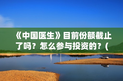 《中国医生》目前份额截止了吗？怎么参与投资的？(《中国医生》抢先)