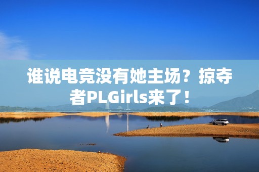 谁说电竞没有她主场？掠夺者PLGirls来了！