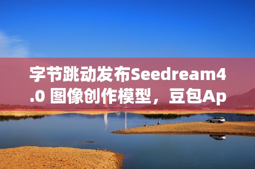 字节跳动发布Seedream4.0 图像创作模型，豆包App可免费体验