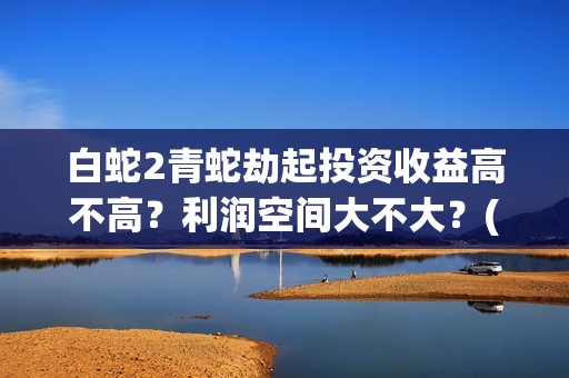 白蛇2青蛇劫起投资收益高不高？利润空间大不大？(白蛇2青蛇劫起司马官人是谁)