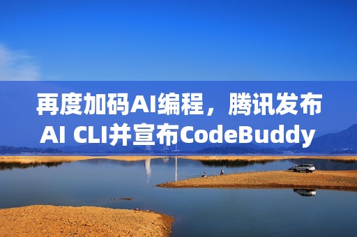 再度加码AI编程，腾讯发布AI CLI并宣布CodeBuddy IDE开启公测