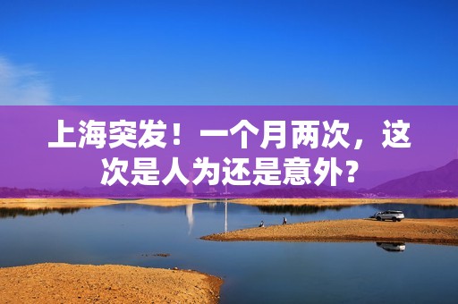 上海突发！一个月两次，这次是人为还是意外？