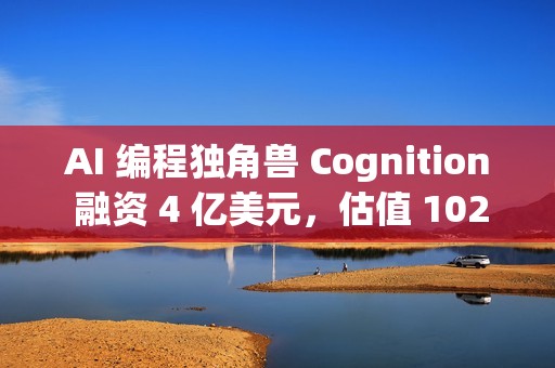 AI 编程独角兽 Cognition 融资 4 亿美元，估值 102 亿