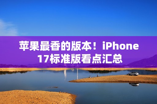 苹果最香的版本！iPhone 17标准版看点汇总