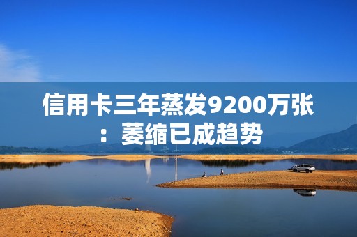 信用卡三年蒸发9200万张：萎缩已成趋势
