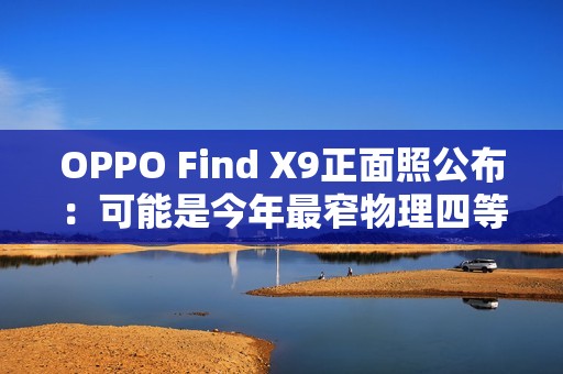 OPPO Find X9正面照公布：可能是今年最窄物理四等边