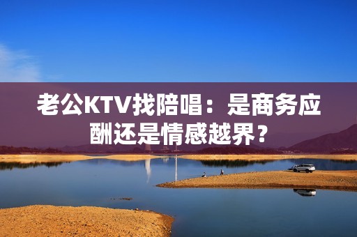 老公KTV找陪唱：是商务应酬还是情感越界？
