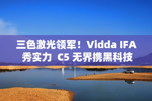 三色激光领军！Vidda IFA 秀实力  C5 无界携黑科技将登场