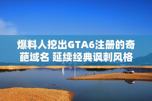 爆料人挖出GTA6注册的奇葩域名 延续经典讽刺风格