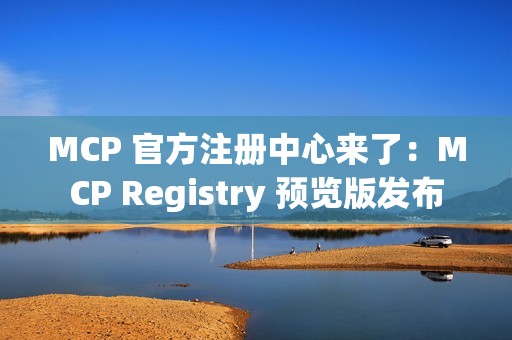MCP 官方注册中心来了：MCP Registry 预览版发布