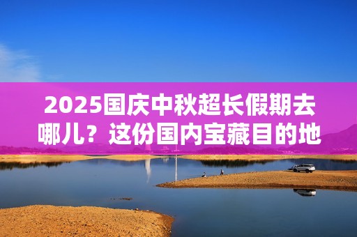 2025国庆中秋超长假期去哪儿？这份国内宝藏目的地请查收
